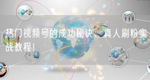 热门视频号的成功秘诀：真人刷粉实战教程！