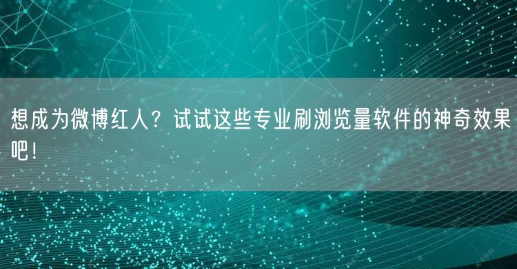 想成为微博红人？试试这些专业刷浏览量软件的神奇效果吧！