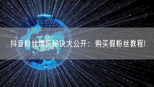 抖音粉丝增长秘诀大公开：购买假粉丝教程!