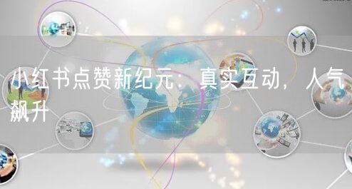小红书点赞新纪元：真实互动，人气飙升