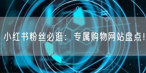 小红书粉丝必逛：专属购物网站盘点！