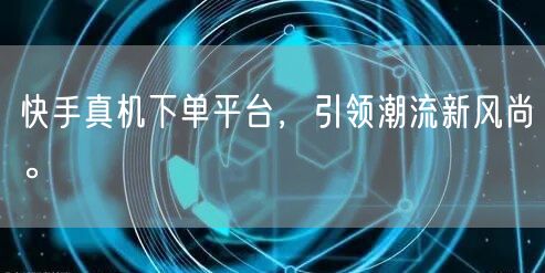 快手真机下单平台，引领潮流新风尚。