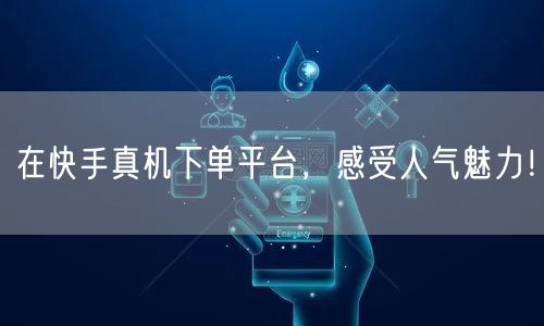 在快手真机下单平台，感受人气魅力！