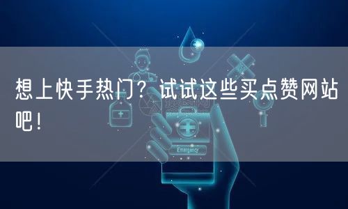 想上快手热门？试试这些买点赞网站吧！