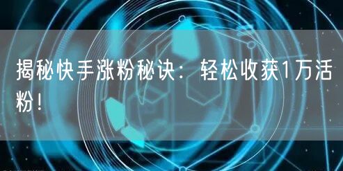 揭秘快手涨粉秘诀：轻松收获1万活粉！