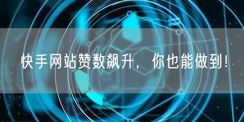快手网站赞数飙升，你也能做到！