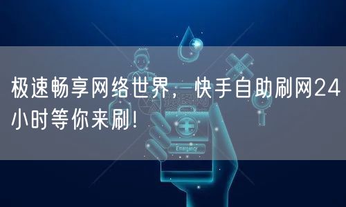 极速畅享网络世界，快手自助刷网24小时等你来刷！