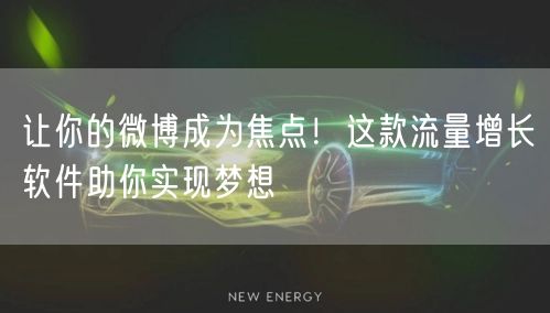 让你的微博成为焦点！这款流量增长软件助你实现梦想