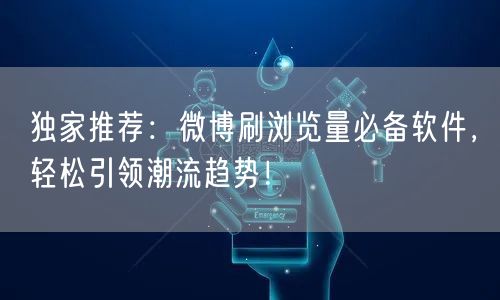 独家推荐：微博刷浏览量必备软件，轻松引领潮流趋势！