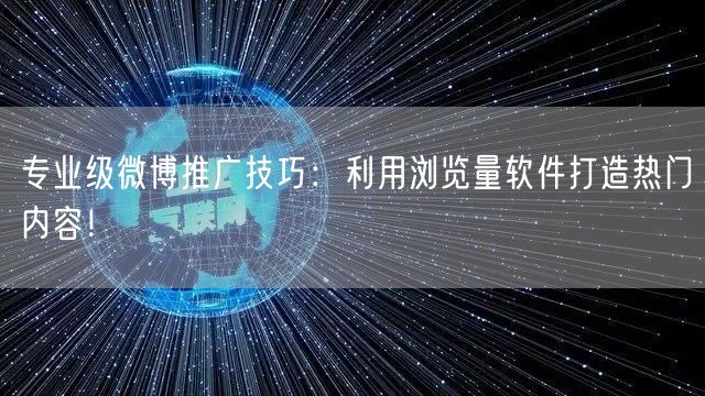 专业级微博推广技巧：利用浏览量软件打造热门内容！
