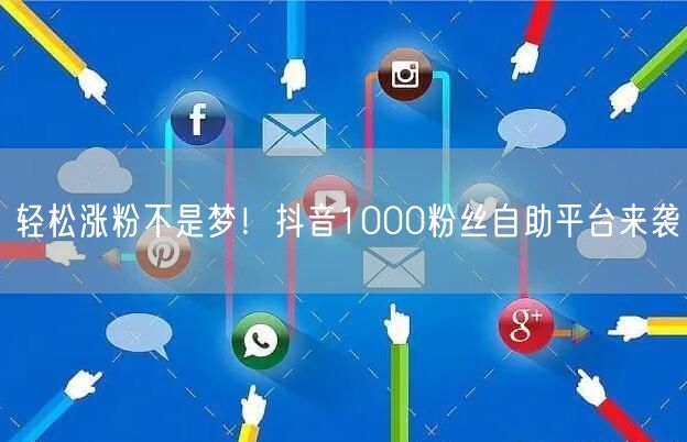 轻松涨粉不是梦!抖音1000粉丝自助平台来袭