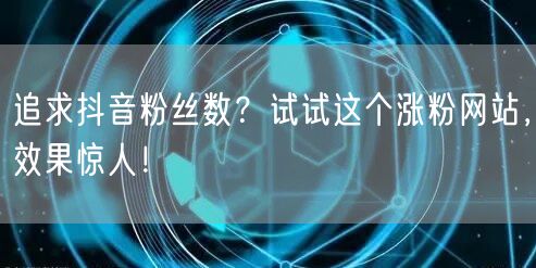 追求抖音粉丝数？试试这个涨粉网站，效果惊人！
