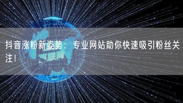 抖音涨粉新姿势：专业网站助你快速吸引粉丝关注！