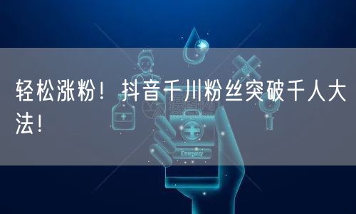 轻松涨粉!抖音千川粉丝突破千人大法!