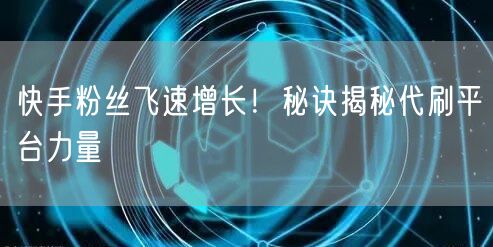 快手粉丝飞速增长！秘诀揭秘代刷平台力量
