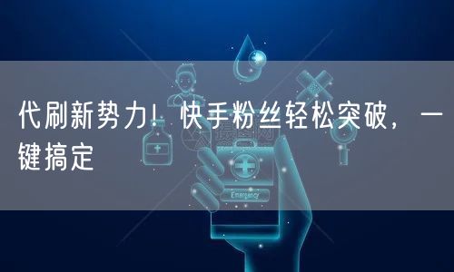 代刷新势力！快手粉丝轻松突破，一键搞定