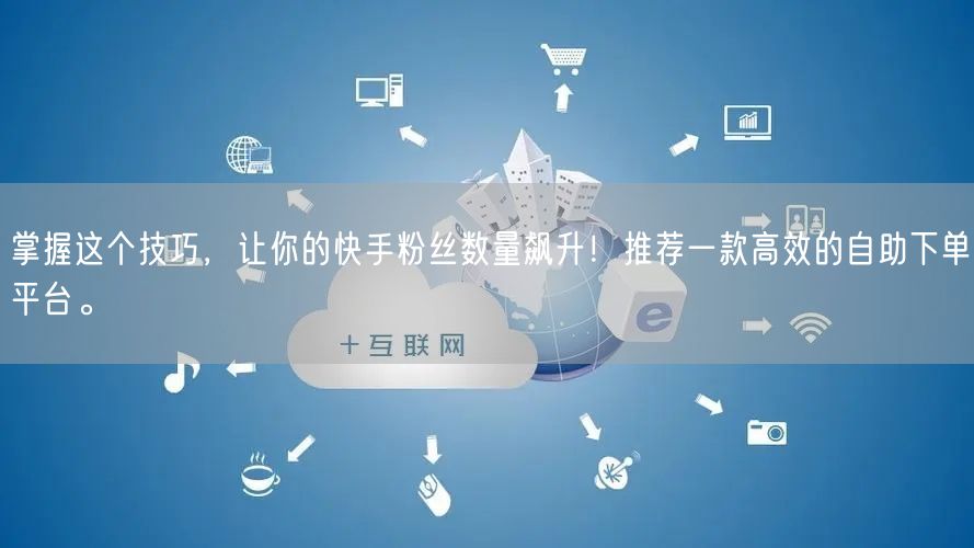 掌握这个技巧，让你的快手粉丝数量飙升！推荐一款高效的自助下单平台。