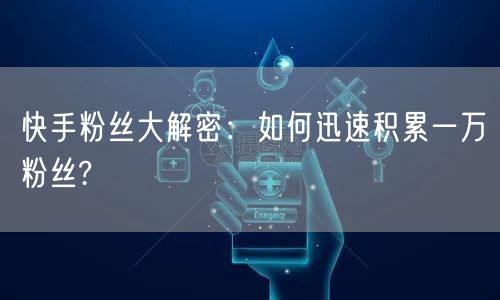 快手粉丝大解密：如何迅速积累一万粉丝?