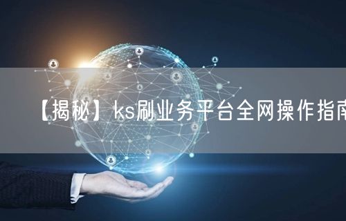 【揭秘】ks刷业务平台全网操作指南！