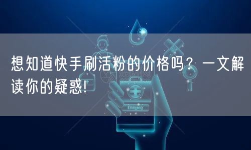 想知道快手刷活粉的价格吗？一文解读你的疑惑!