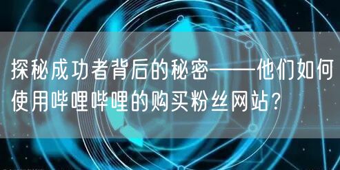 探秘成功者背后的秘密——他们如何使用哔哩哔哩的购买粉丝网站？