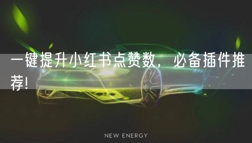 一键提升小红书点赞数，必备插件推荐!