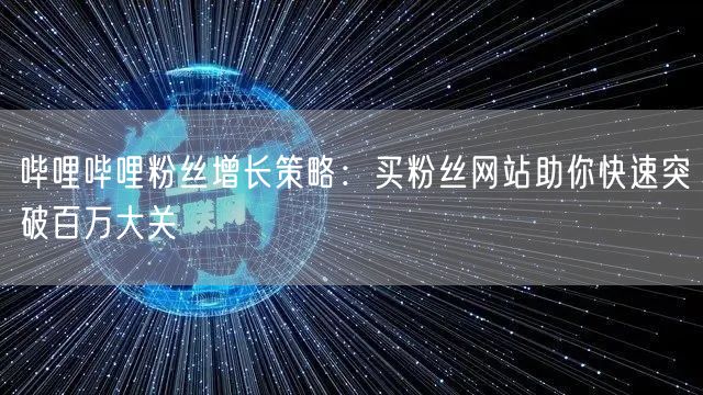 哔哩哔哩粉丝增长策略：买粉丝网站助你快速突破百万大关