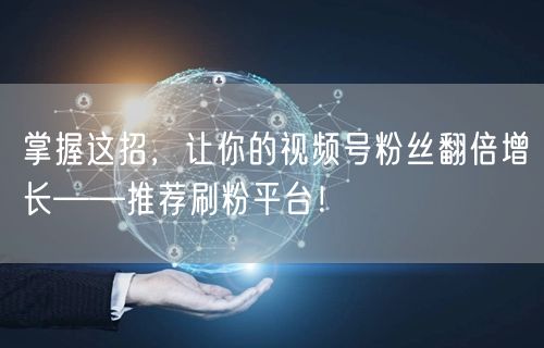 掌握这招，让你的视频号粉丝翻倍增长——推荐刷粉平台！