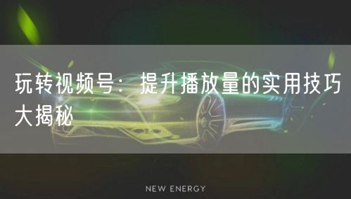 玩转视频号：提升播放量的实用技巧大揭秘