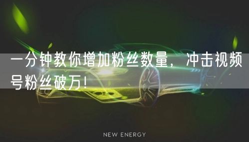 一分钟教你增加粉丝数量，冲击视频号粉丝破万！