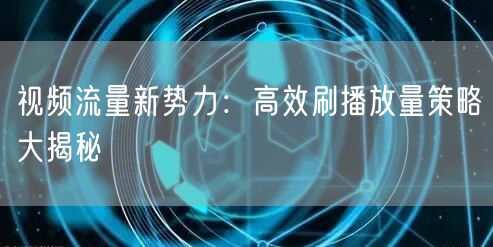 视频流量新势力：高效刷播放量策略大揭秘