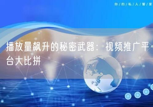 播放量飙升的秘密武器：视频推广平台大比拼