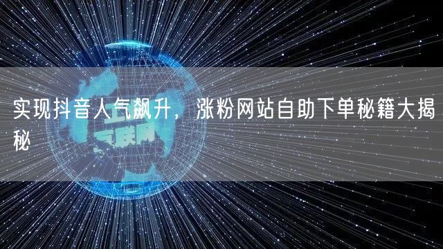 实现抖音人气飙升，涨粉网站自助下单秘籍大揭秘