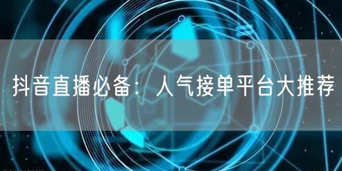 抖音直播必备：人气接单平台大推荐