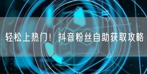 轻松上热门!抖音粉丝自助获取攻略