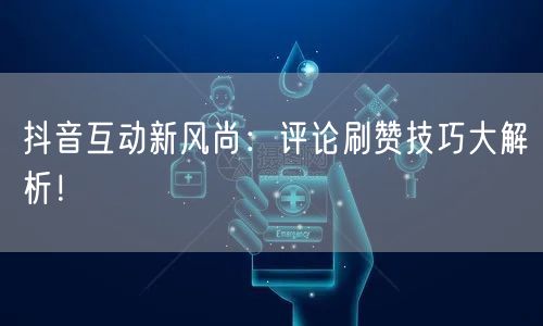 抖音互动新风尚：评论刷赞技巧大解析！