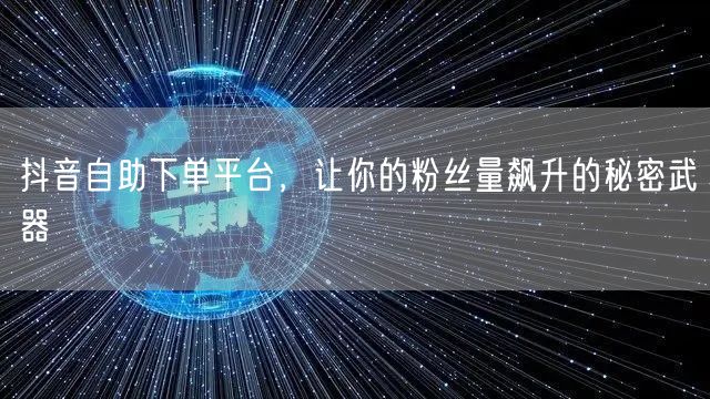 抖音自助下单平台,让你的粉丝量飙升的秘密武器