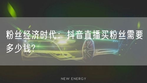 粉丝经济时代:抖音直播买粉丝需要多少钱?