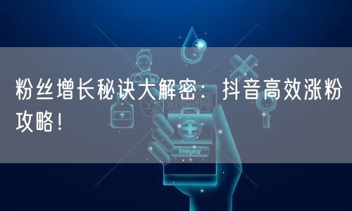 粉丝增长秘诀大解密：抖音高效涨粉攻略！