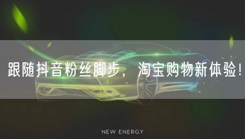 跟随抖音粉丝脚步，淘宝购物新体验！