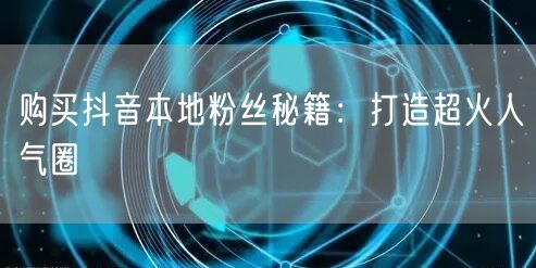 购买抖音本地粉丝秘籍：打造超火人气圈