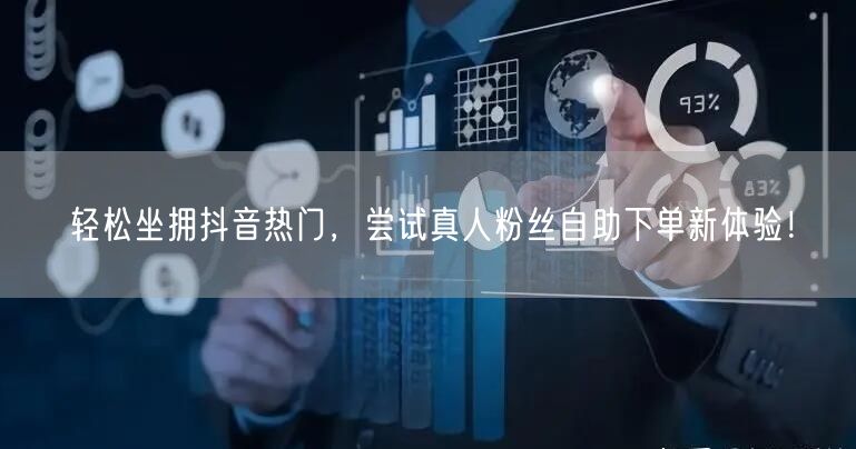 轻松坐拥抖音热门，尝试真人粉丝自助下单新体验！