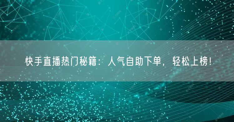 快手直播热门秘籍：人气自助下单，轻松上榜！