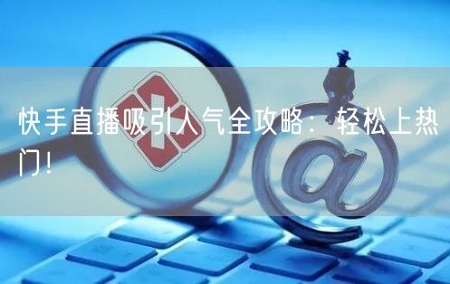 快手直播吸引人气全攻略：轻松上热门！