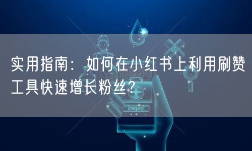 实用指南：如何在小红书上利用刷赞工具快速增长粉丝？