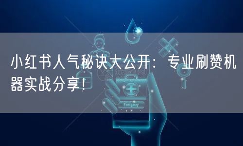 小红书人气秘诀大公开：专业刷赞机器实战分享！