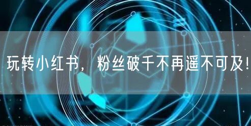玩转小红书，粉丝破千不再遥不可及！