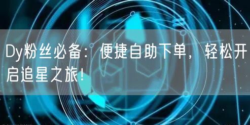 Dy粉丝必备：便捷自助下单，轻松开启追星之旅！