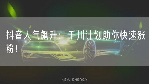 抖音人气飙升：千川计划助你快速涨粉！