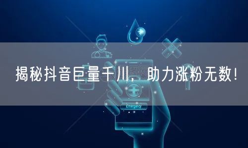 揭秘抖音巨量千川，助力涨粉无数！